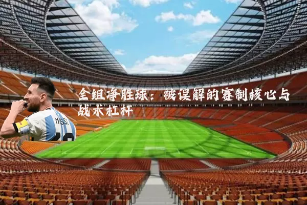 全组净胜球：被误解的赛制核心与战术杠杆