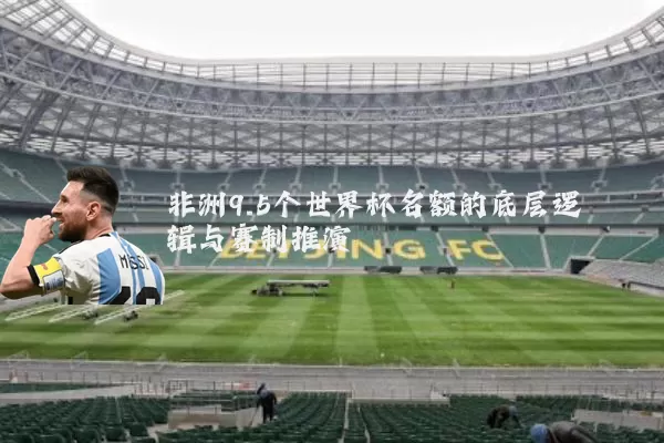 非洲9.5个世界杯名额的底层逻辑与赛制推演
