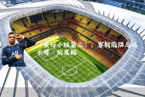 「最好小组第三」：赛制陷阱与战术博弈的真相