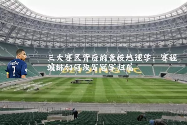 三大赛区背后的竞技地理学：赛程编排如何改写冠军归属
