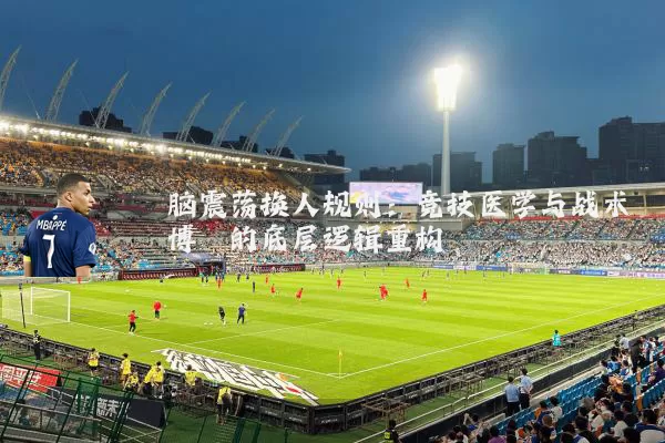 脑震荡换人规则：竞技医学与战术博弈的底层逻辑重构