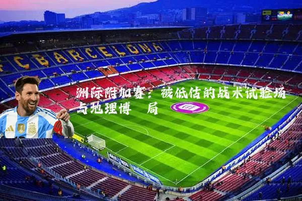 洲际附加赛：被低估的战术试验场与地理博弈局