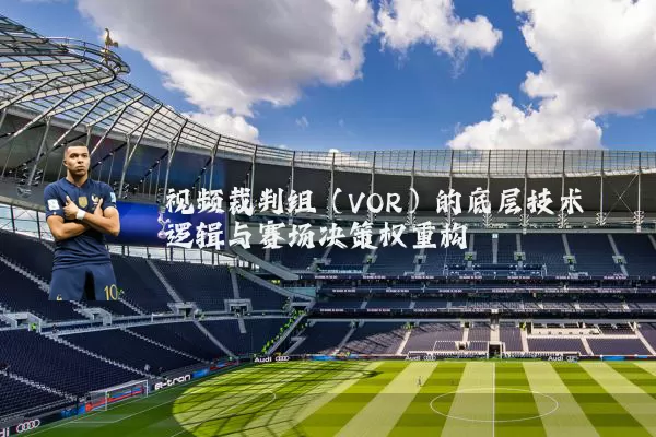 视频裁判组（VOR）的底层技术逻辑与赛场决策权重构