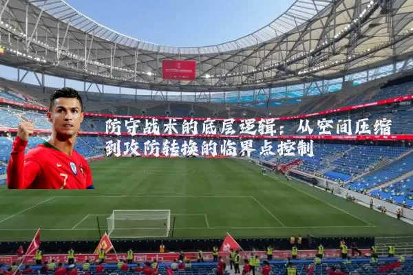 防守战术的底层逻辑：从空间压缩到攻防转换的临界点控制