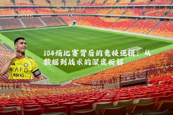 104场比赛背后的竞技逻辑：从数据到战术的深度拆解
