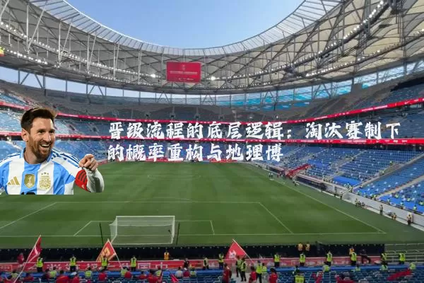 晋级流程的底层逻辑：淘汰赛制下的概率重构与地理博弈